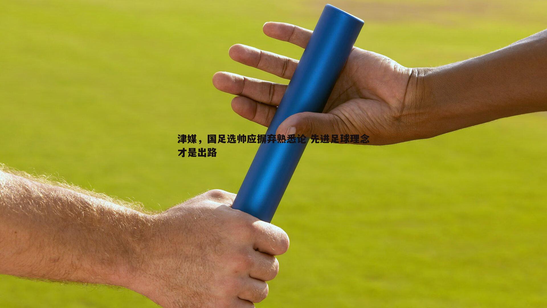津媒,国足选帅应摒弃熟悉论 先进足球理念才是出路